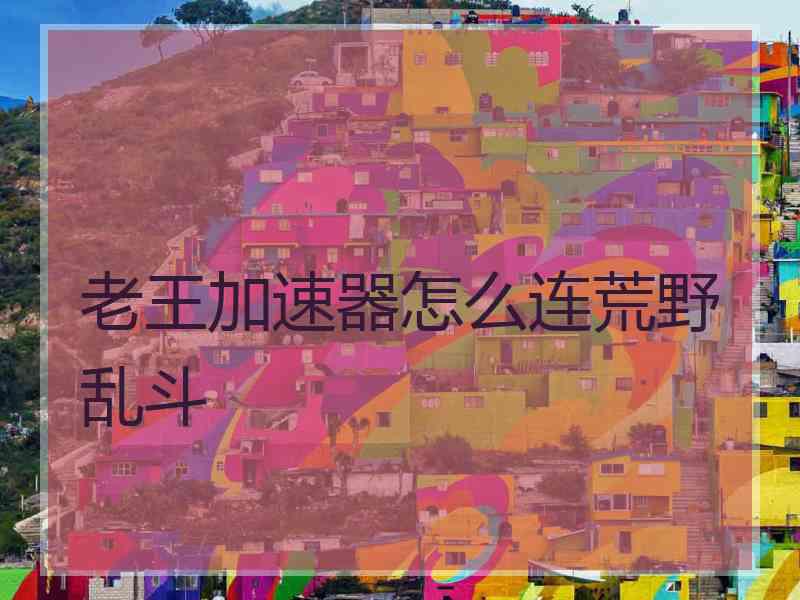 老王加速器怎么连荒野乱斗