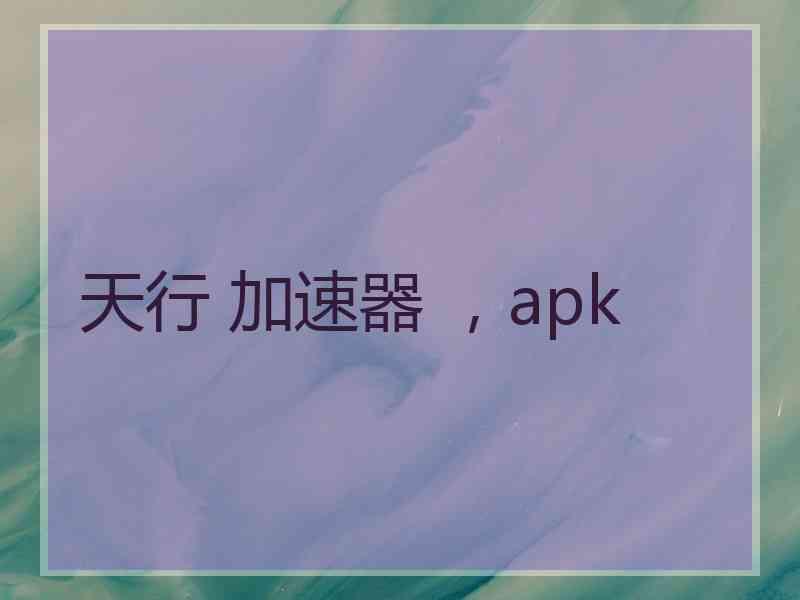天行 加速器 ，apk