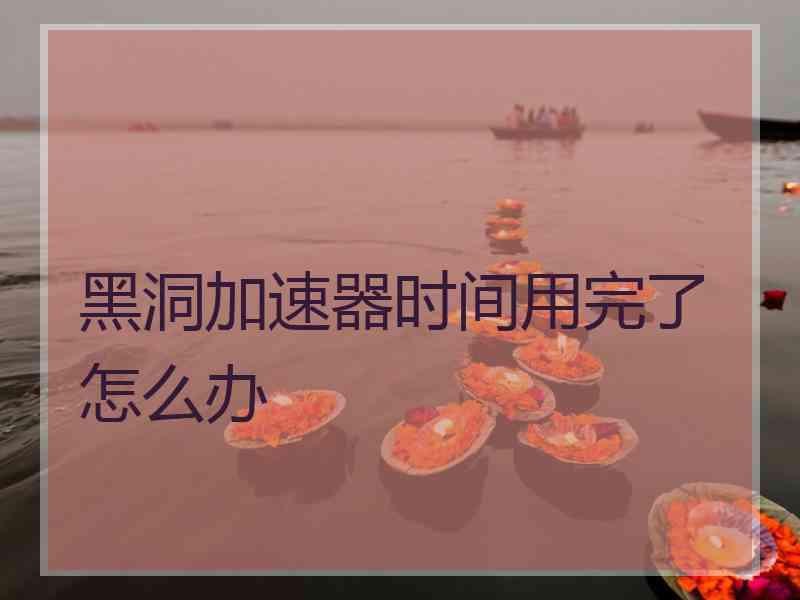 黑洞加速器时间用完了怎么办